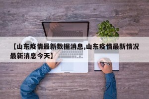 【山东疫情最新数据消息,山东疫情最新情况最新消息今天】