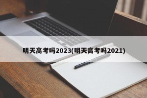 明天高考吗2023(明天高考吗2021)