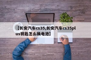 【长安汽车cs35,长安汽车cs35plus钥匙怎么换电池】