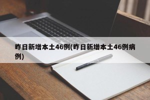 昨日新增本土46例(昨日新增本土46例病例)