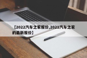 【2022汽车之家报价,2021汽车之家的最新报价】