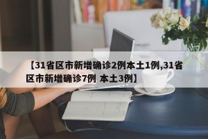 【31省区市新增确诊2例本土1例,31省区市新增确诊7例 本土3例】