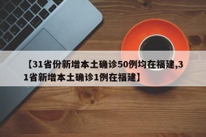 【31省份新增本土确诊50例均在福建,31省新增本土确诊1例在福建】
