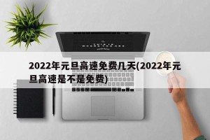 2022年元旦高速免费几天(2022年元旦高速是不是免费)