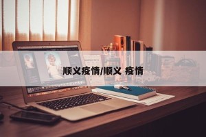 顺义疫情/顺义 疫情
