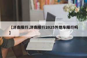 【济南限行,济南限行2025外地车限行吗】