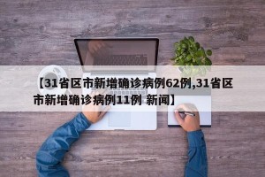 【31省区市新增确诊病例62例,31省区市新增确诊病例11例 新闻】