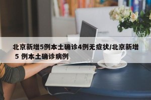 北京新增5例本土确诊4例无症状/北京新增 5 例本土确诊病例