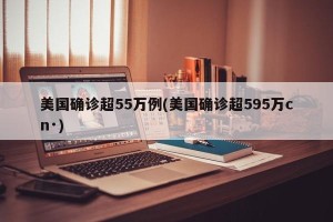 美国确诊超55万例(美国确诊超595万cn·)