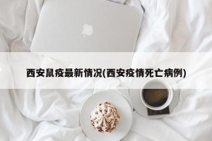 西安鼠疫最新情况(西安疫情死亡病例)
