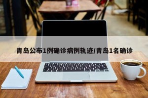 青岛公布1例确诊病例轨迹/青岛1名确诊