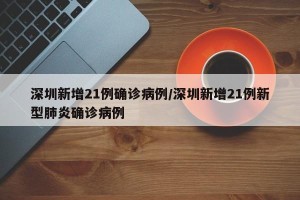 深圳新增21例确诊病例/深圳新增21例新型肺炎确诊病例