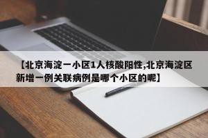 【北京海淀一小区1人核酸阳性,北京海淀区新增一例关联病例是哪个小区的呢】