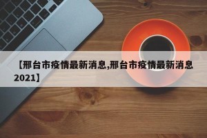 【邢台市疫情最新消息,邢台市疫情最新消息2021】