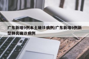 广东新增9例本土确诊病例/广东新增9例新型肺炎确诊病例