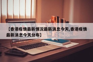 【香港疫情最新情况最新消息今天,香港疫情最新消息今天分布】