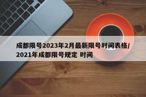 成都限号2023年2月最新限号时间表格/2021年成都限号规定 时间