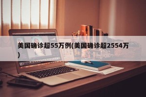 美国确诊超55万例(美国确诊超2554万)