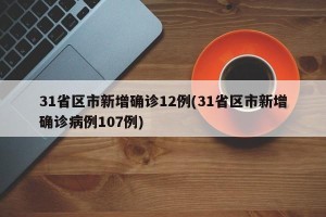 31省区市新增确诊12例(31省区市新增确诊病例107例)
