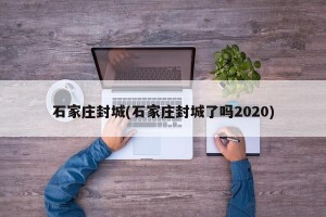 石家庄封城(石家庄封城了吗2020)