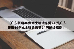 【广东新增46例本土确诊东莞24例,广东新增46例本土确诊东莞24例确诊病例】