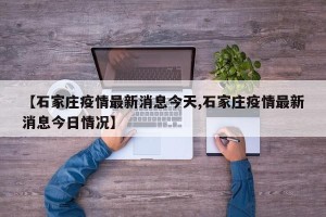 【石家庄疫情最新消息今天,石家庄疫情最新消息今日情况】