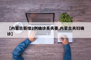 【内蒙古新增2例确诊系夫妻,内蒙古夫妇确诊】