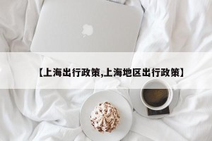 【上海出行政策,上海地区出行政策】