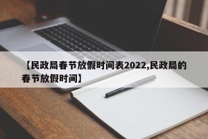 【民政局春节放假时间表2022,民政局的春节放假时间】