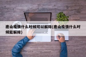 唐山疫情什么时候可以解除(唐山疫情什么时候能解除)
