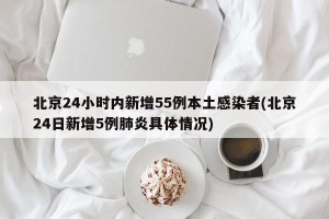 北京24小时内新增55例本土感染者(北京24日新增5例肺炎具体情况)