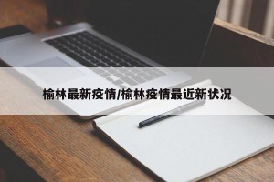 榆林最新疫情/榆林疫情最近新状况