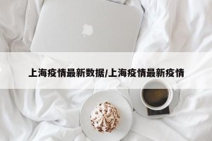 上海疫情最新数据/上海疫情最新疫情