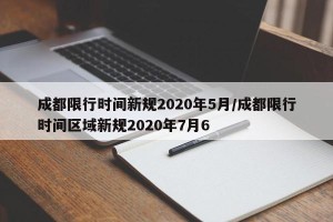成都限行时间新规2020年5月/成都限行时间区域新规2020年7月6