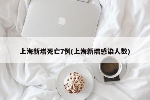 上海新增死亡7例(上海新增感染人数)