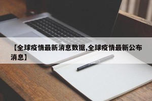 【全球疫情最新消息数据,全球疫情最新公布消息】