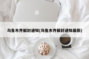 乌鲁木齐解封通知(乌鲁木齐解封通知最新)