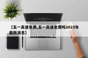 【五一高速免费,五一高速免费吗2025年最新消息】