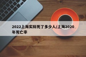 2022上海实际死了多少人/上海2020年死亡率