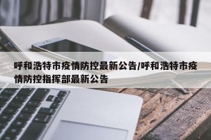 呼和浩特市疫情防控最新公告/呼和浩特市疫情防控指挥部最新公告