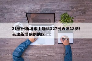 31省份新增本土确诊127例天津18例/天津新增病例地区