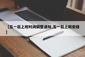 【五一后上班时间调整通知,五一后上班安排】