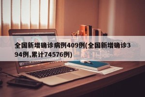 全国新增确诊病例409例(全国新增确诊394例,累计74576例)