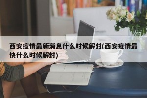 西安疫情最新消息什么时候解封(西安疫情最快什么时候解封)