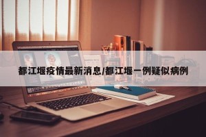 都江堰疫情最新消息/都江堰一例疑似病例