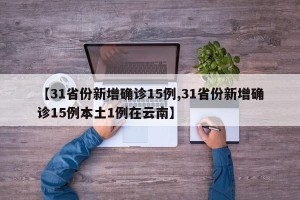 【31省份新增确诊15例,31省份新增确诊15例本土1例在云南】