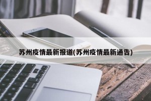 苏州疫情最新报道(苏州疫情最新通告)