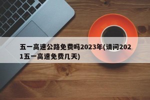 五一高速公路免费吗2023年(请问2021五一高速免费几天)