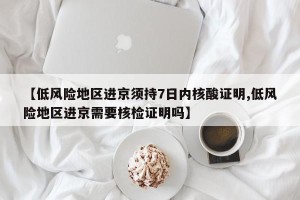 【低风险地区进京须持7日内核酸证明,低风险地区进京需要核检证明吗】