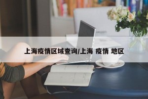 上海疫情区域查询/上海 疫情 地区